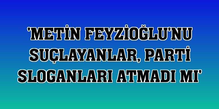 'Metin Feyzioğlu'nu suçlayanlar, parti sloganları atmadı mı'