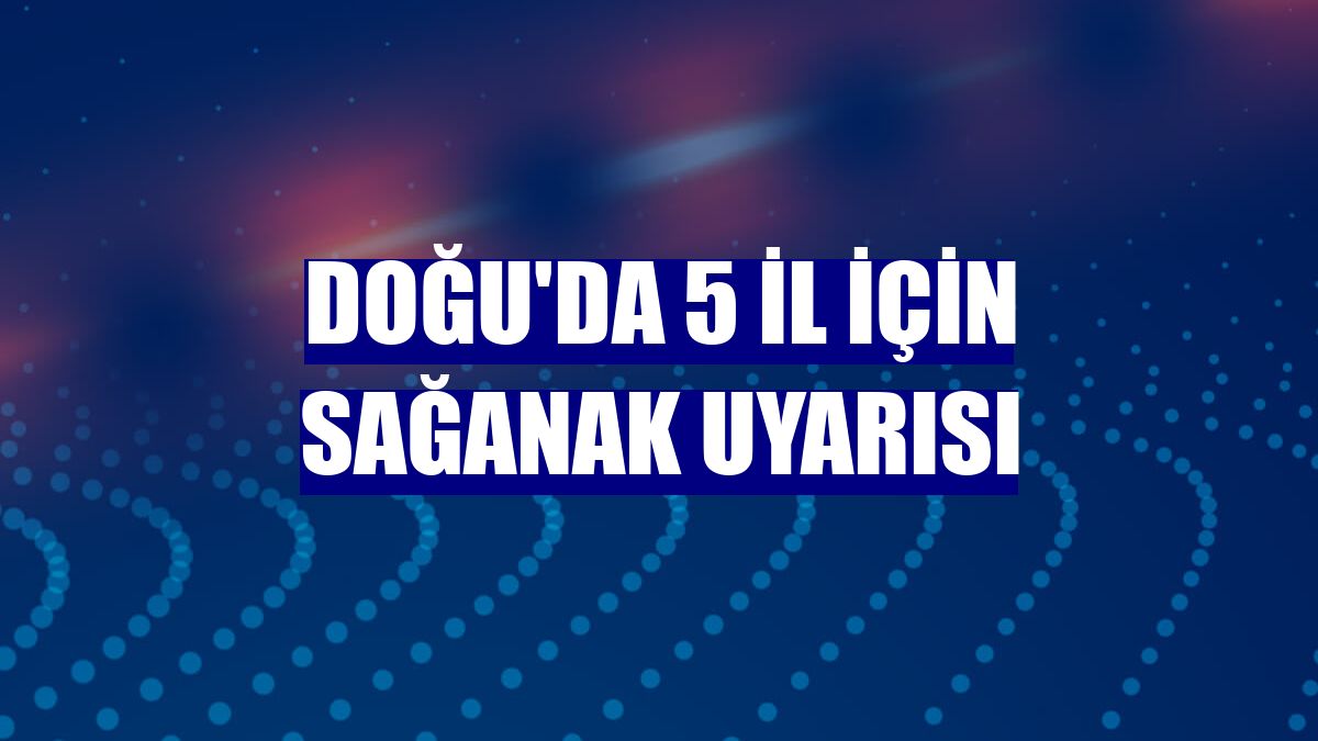 Doğu'da 5 il için sağanak uyarısı