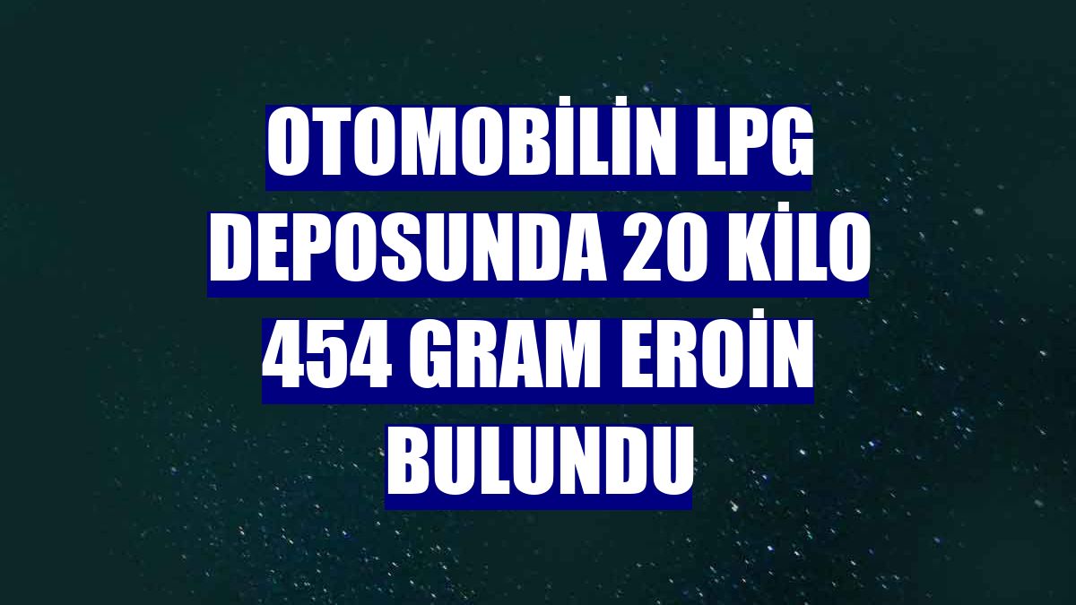 Otomobilin LPG deposunda 20 kilo 454 gram eroin bulundu