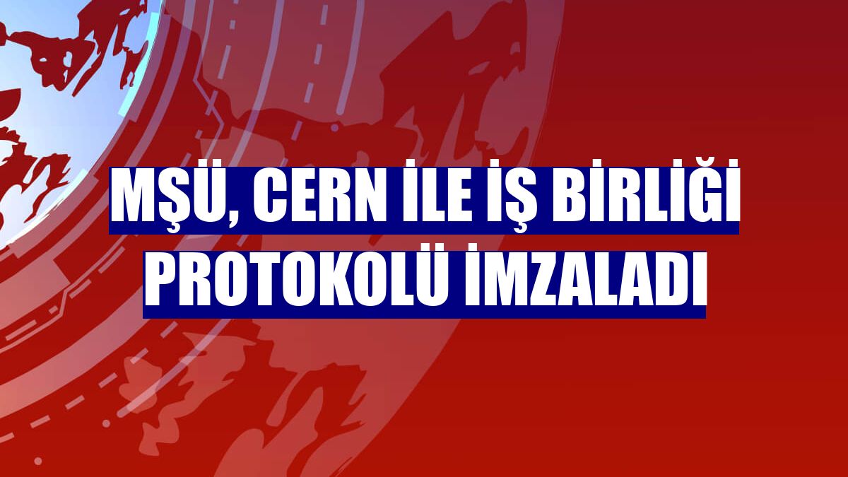 MŞÜ, CERN ile iş birliği protokolü imzaladı