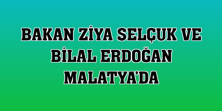 Bakan Ziya Selçuk ve Bilal Erdoğan Malatya'da