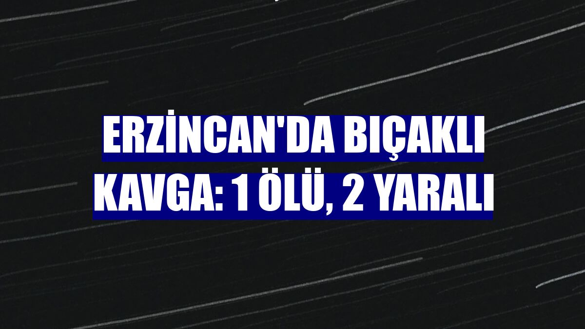 Erzincan'da bıçaklı kavga: 1 ölü, 2 yaralı