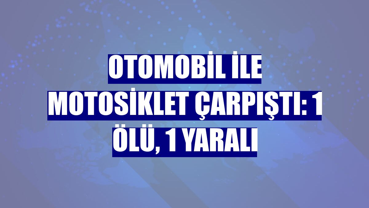 Otomobil ile motosiklet çarpıştı: 1 ölü, 1 yaralı