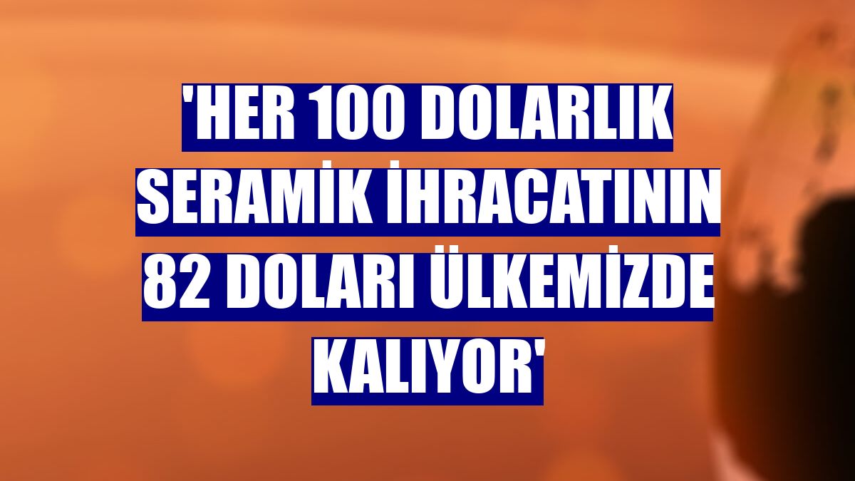 'Her 100 dolarlık seramik ihracatının 82 doları ülkemizde kalıyor'