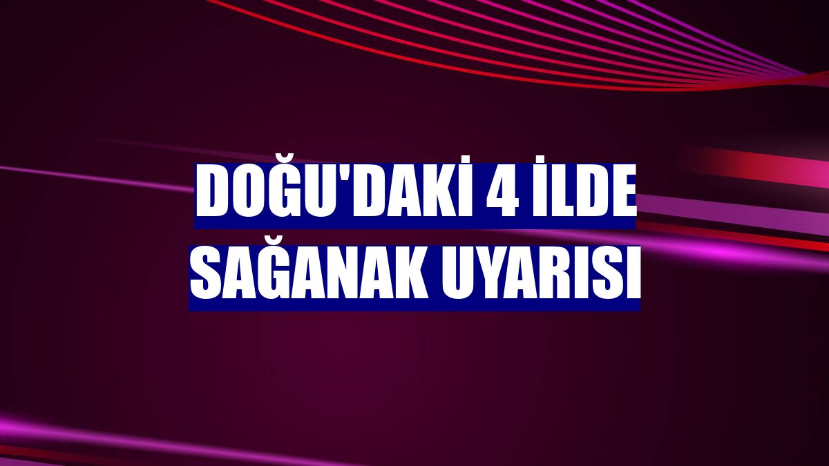 Doğu'daki 4 ilde sağanak uyarısı