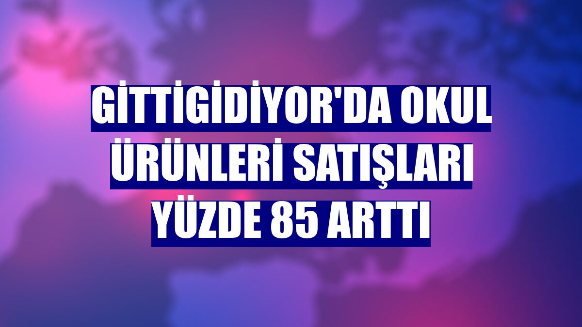 GittiGidiyor'da okul ürünleri satışları yüzde 85 arttı