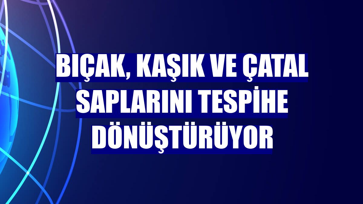 Bıçak, kaşık ve çatal saplarını tespihe dönüştürüyor