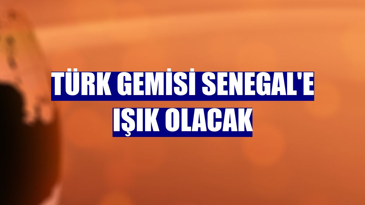 Türk gemisi Senegal'e ışık olacak