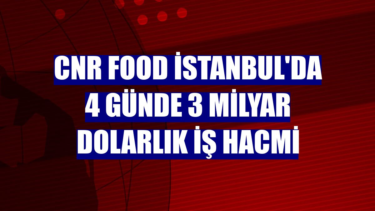 CNR Food İstanbul'da 4 günde 3 milyar dolarlık iş hacmi