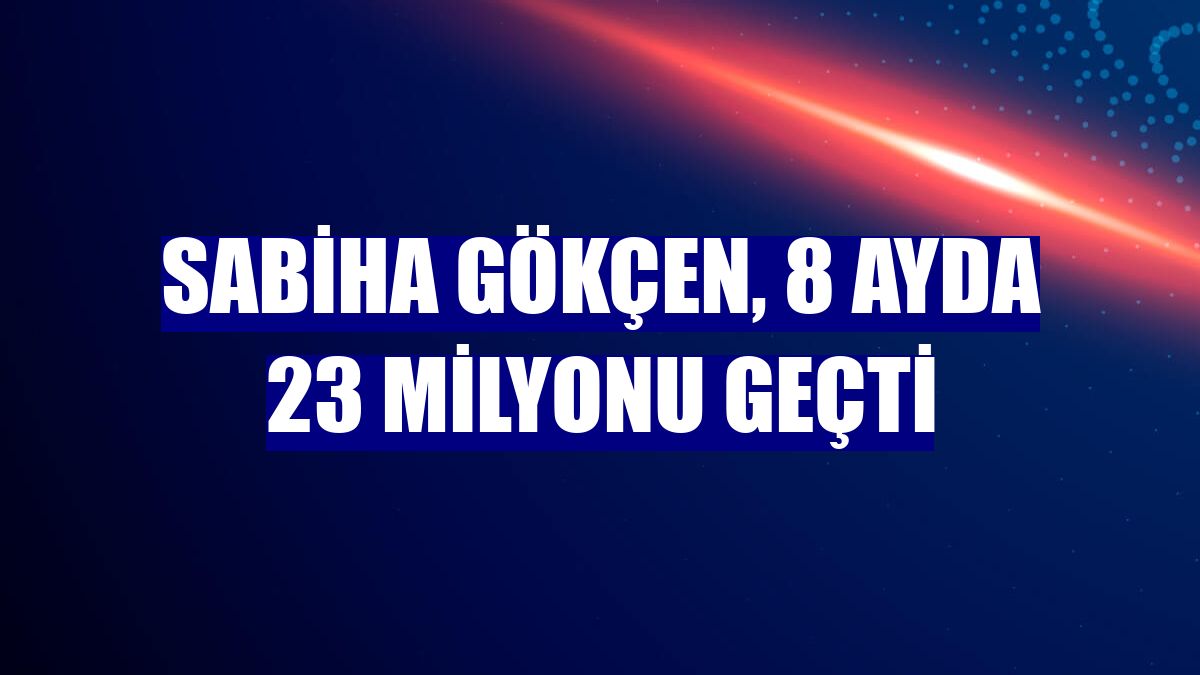 Sabiha Gökçen, 8 ayda 23 milyonu geçti