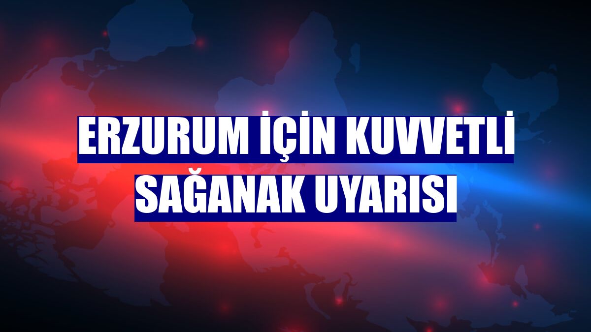 Erzurum için kuvvetli sağanak uyarısı