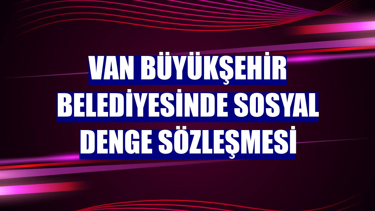 Van Büyükşehir Belediyesinde Sosyal Denge Sözleşmesi
