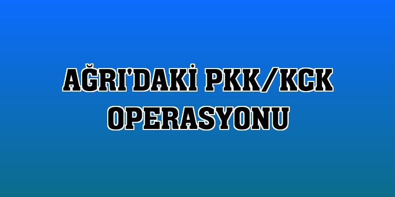 Ağrı'daki PKK/KCK operasyonu
