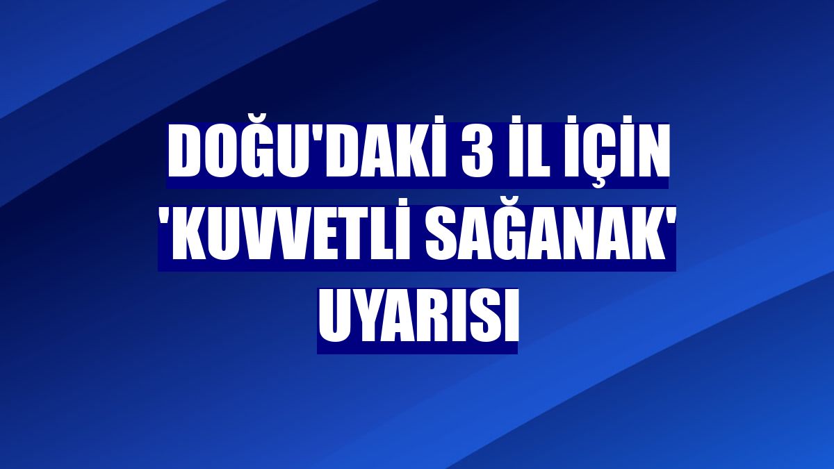 Doğu'daki 3 il için 'kuvvetli sağanak' uyarısı