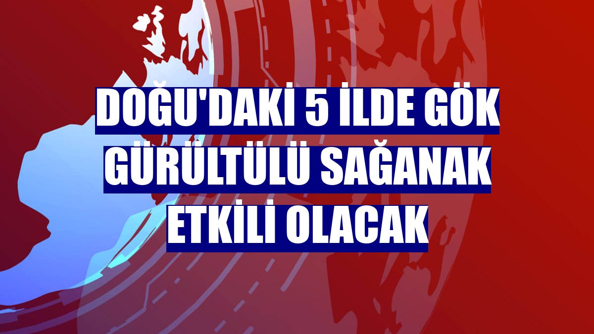 Doğu'daki 5 ilde gök gürültülü sağanak etkili olacak