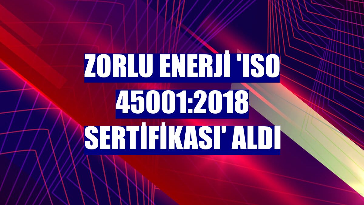 Zorlu Enerji 'ISO 45001:2018 Sertifikası' aldı