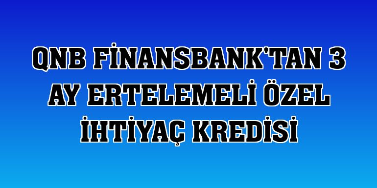 QNB Finansbank'tan 3 ay ertelemeli özel ihtiyaç kredisi