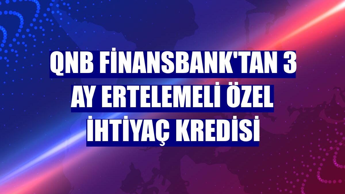 QNB Finansbank'tan 3 ay ertelemeli özel ihtiyaç kredisi