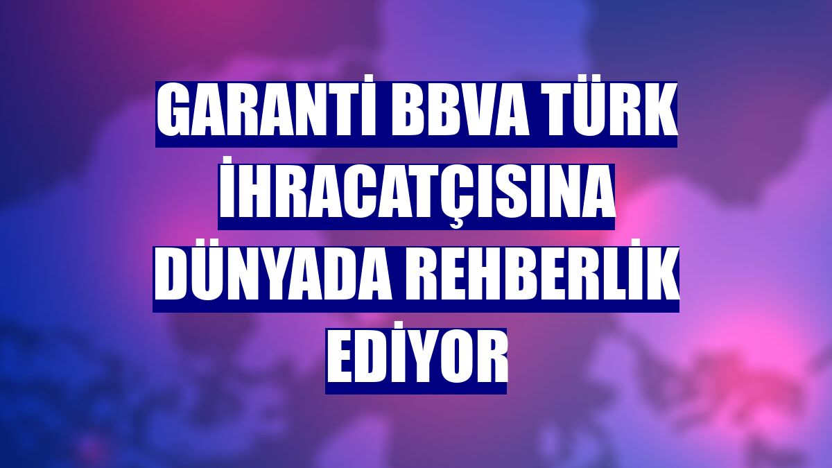 Garanti BBVA Türk ihracatçısına dünyada rehberlik ediyor