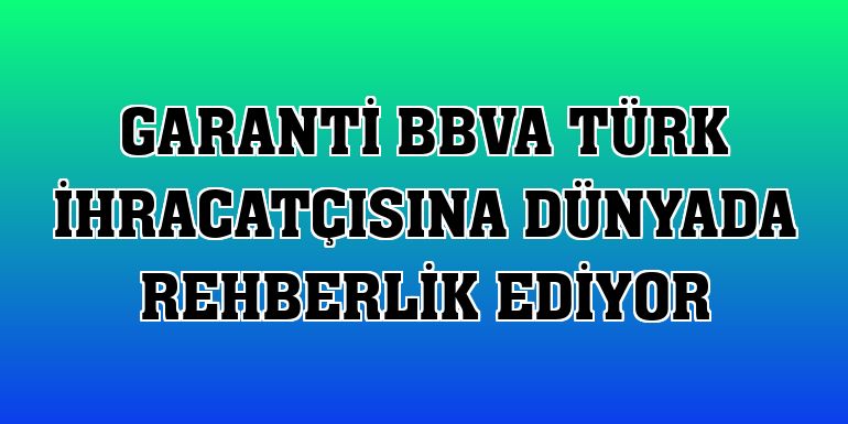 Garanti BBVA Türk ihracatçısına dünyada rehberlik ediyor