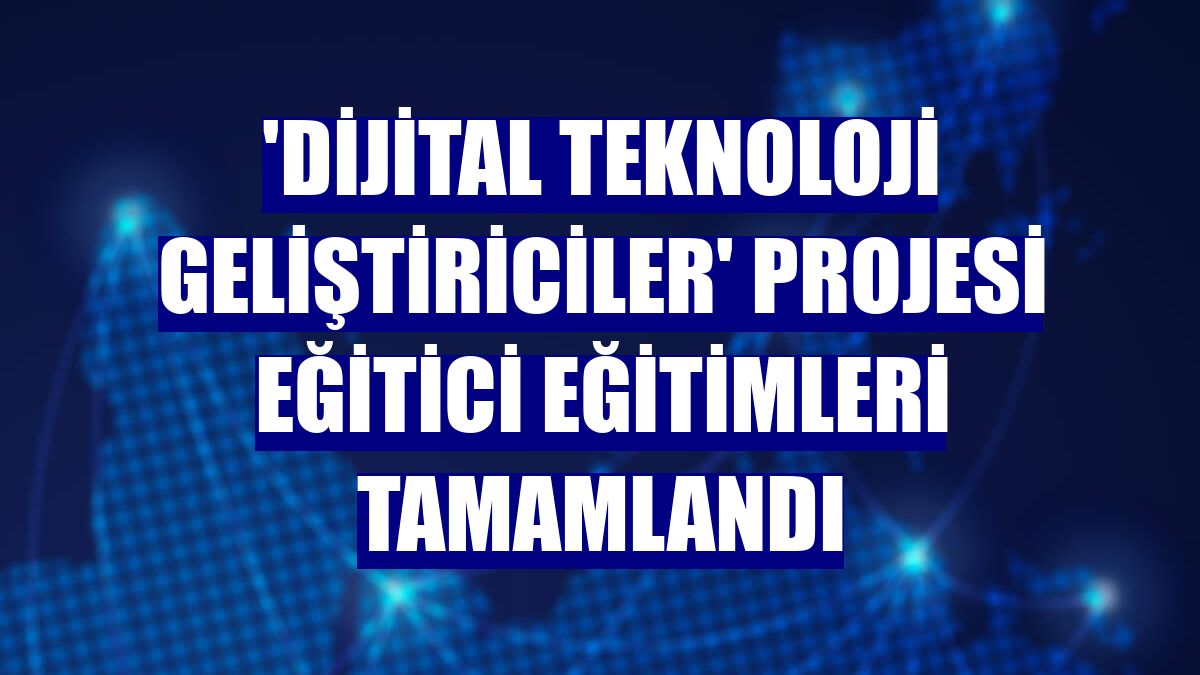 'Dijital Teknoloji Geliştiriciler' projesi eğitici eğitimleri tamamlandı