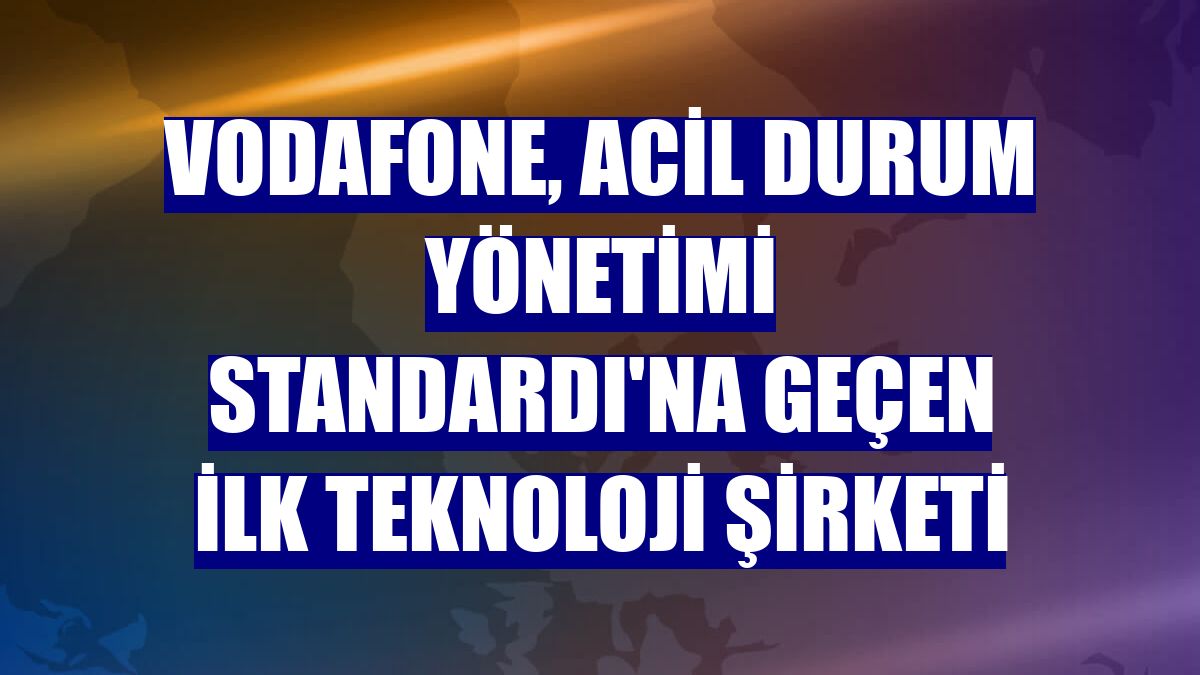 Vodafone, Acil Durum Yönetimi Standardı'na geçen ilk teknoloji şirketi
