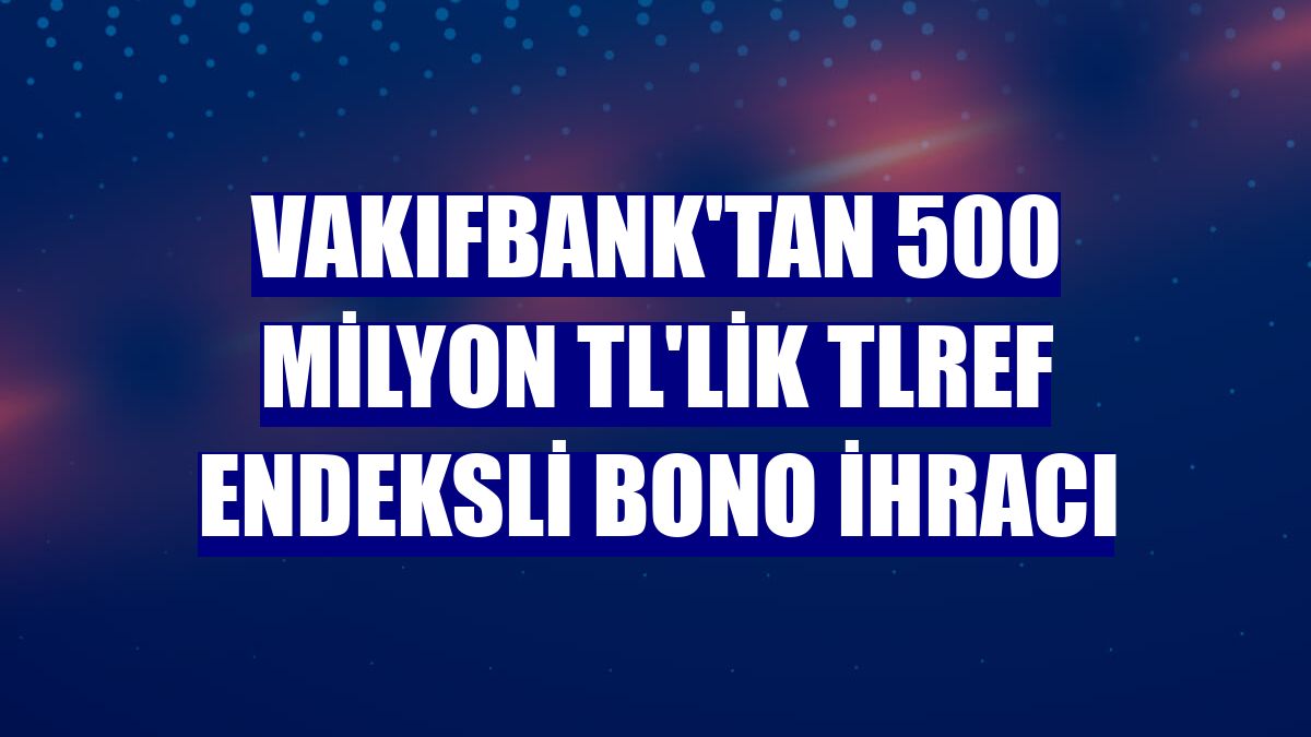 VakıfBank'tan 500 milyon TL'lik TLREF endeksli bono ihracı