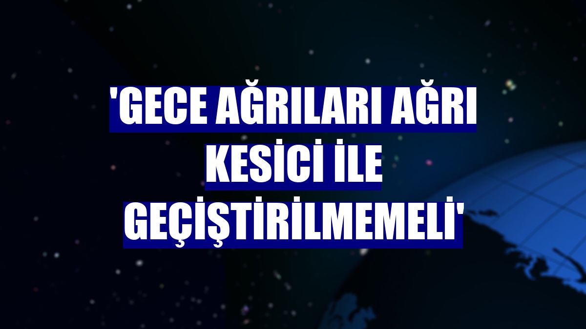 'Gece ağrıları ağrı kesici ile geçiştirilmemeli'