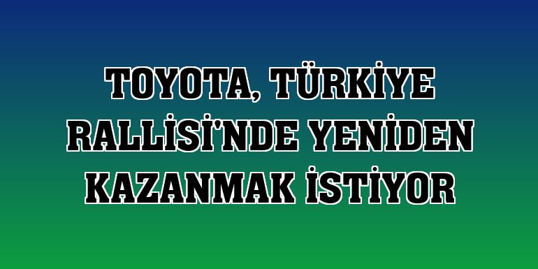 Toyota, Türkiye Rallisi'nde yeniden kazanmak istiyor