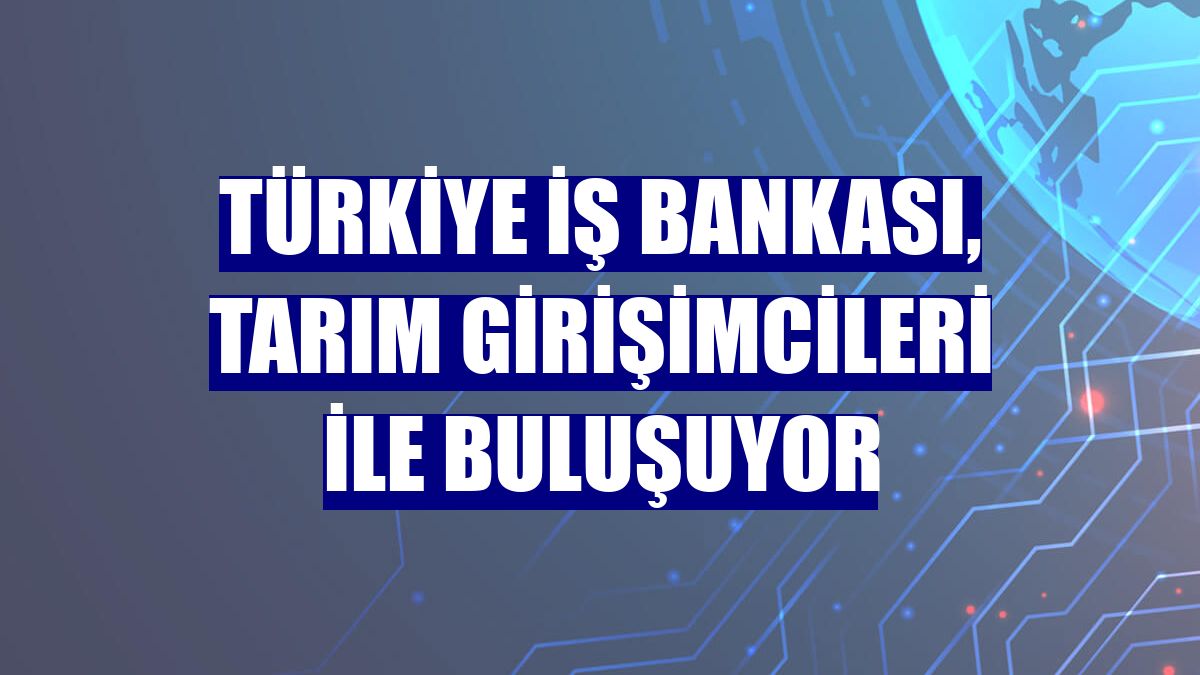 Türkiye İş Bankası, tarım girişimcileri ile buluşuyor