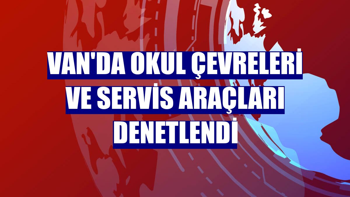 Van'da okul çevreleri ve servis araçları denetlendi