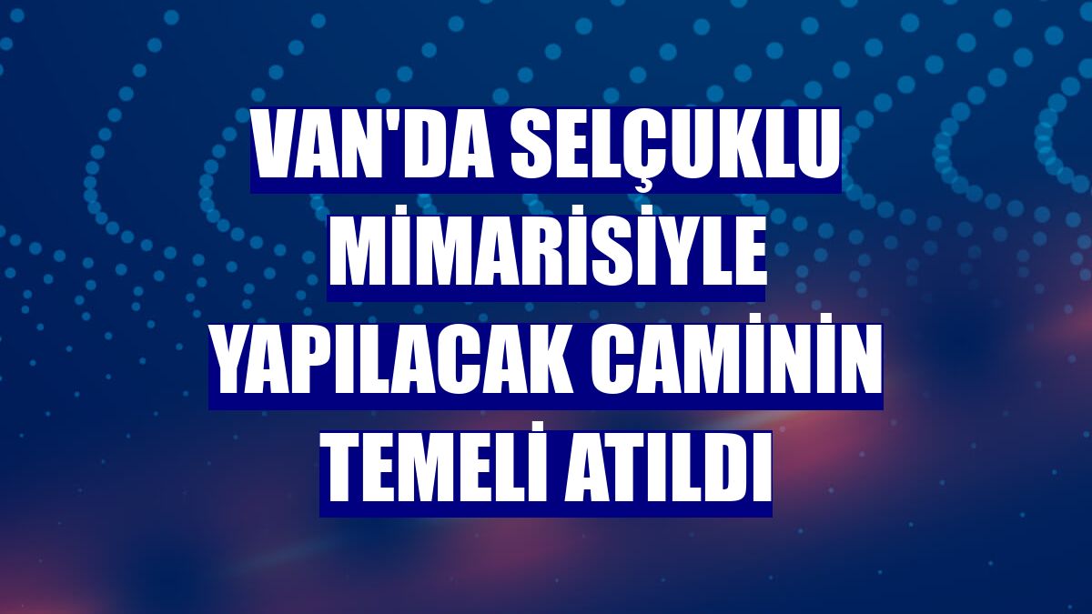 Van'da Selçuklu mimarisiyle yapılacak caminin temeli atıldı
