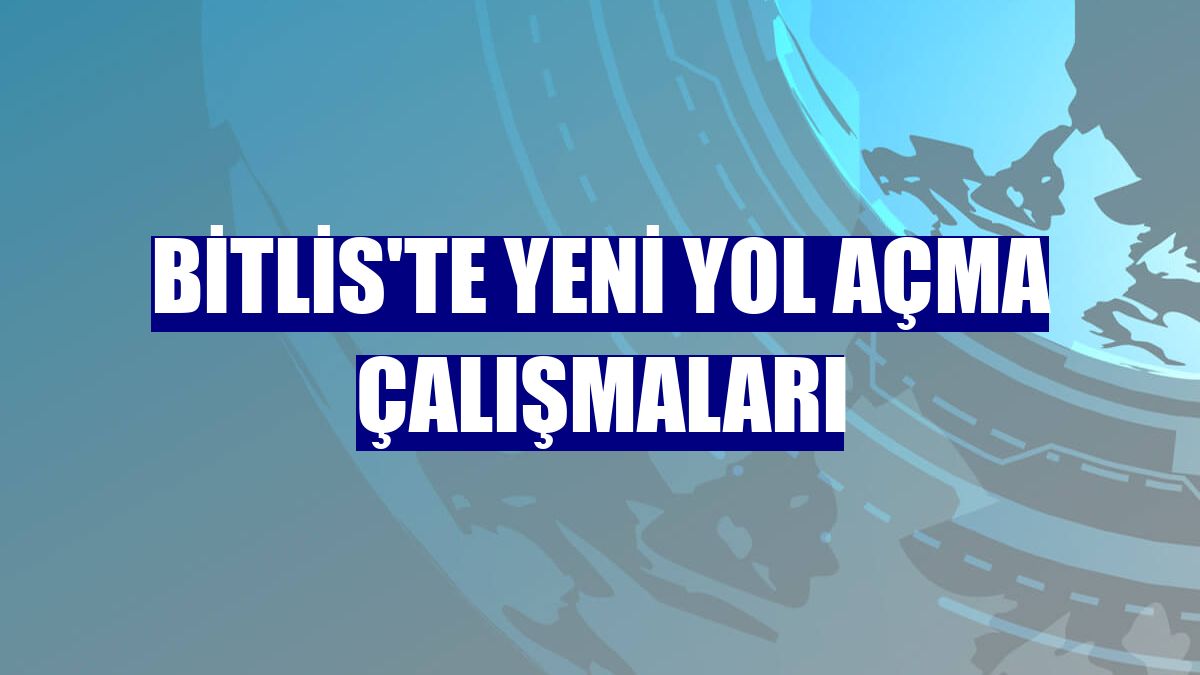 Bitlis'te yeni yol açma çalışmaları