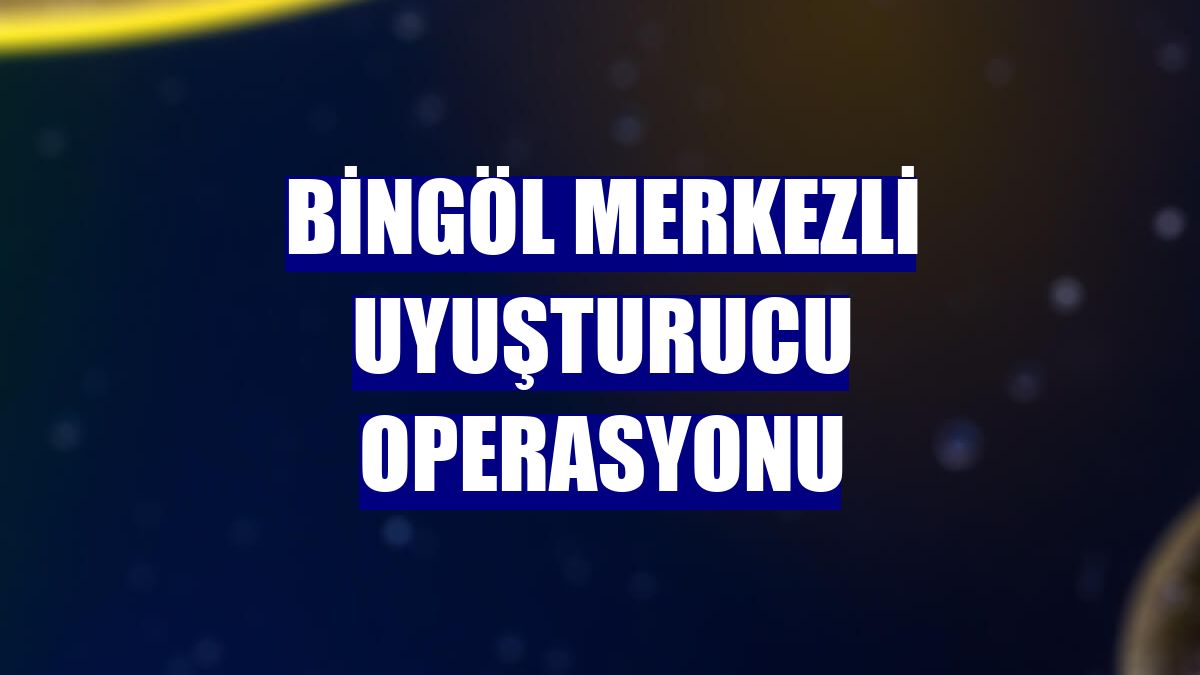 Bingöl merkezli uyuşturucu operasyonu
