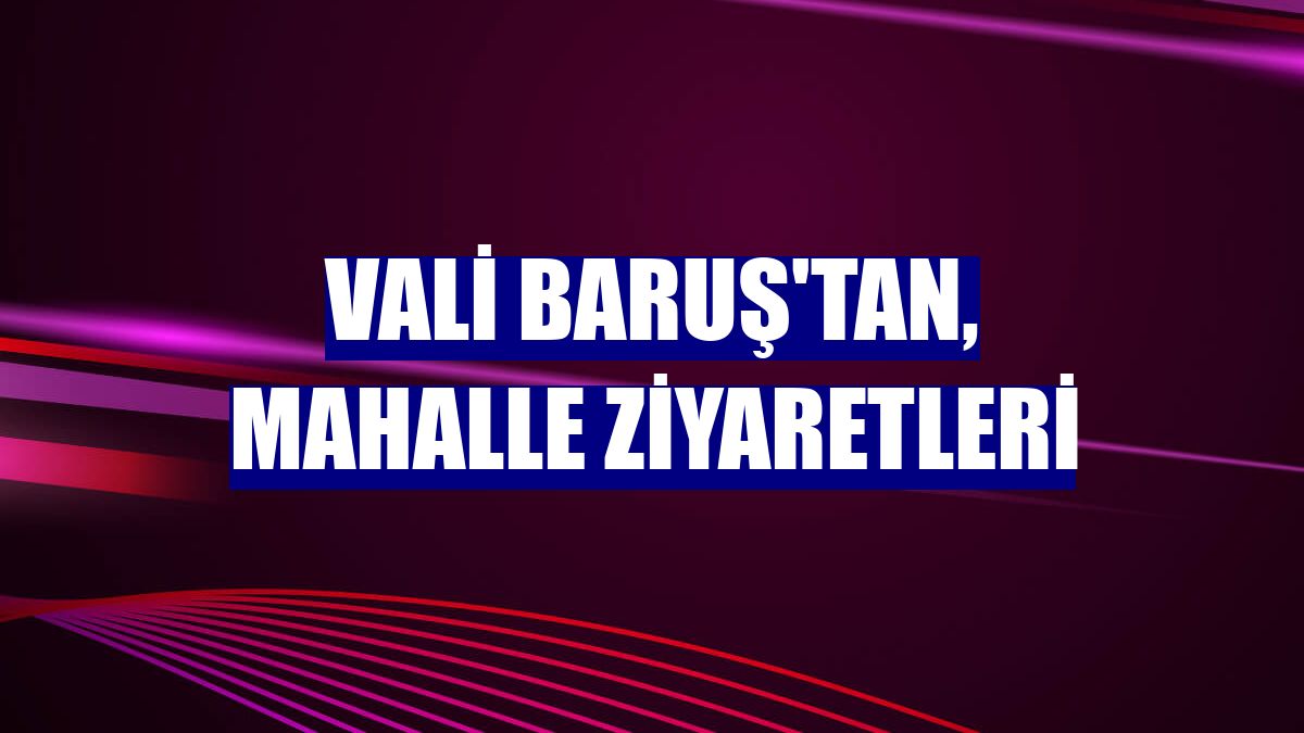 Vali Baruş'tan, mahalle ziyaretleri
