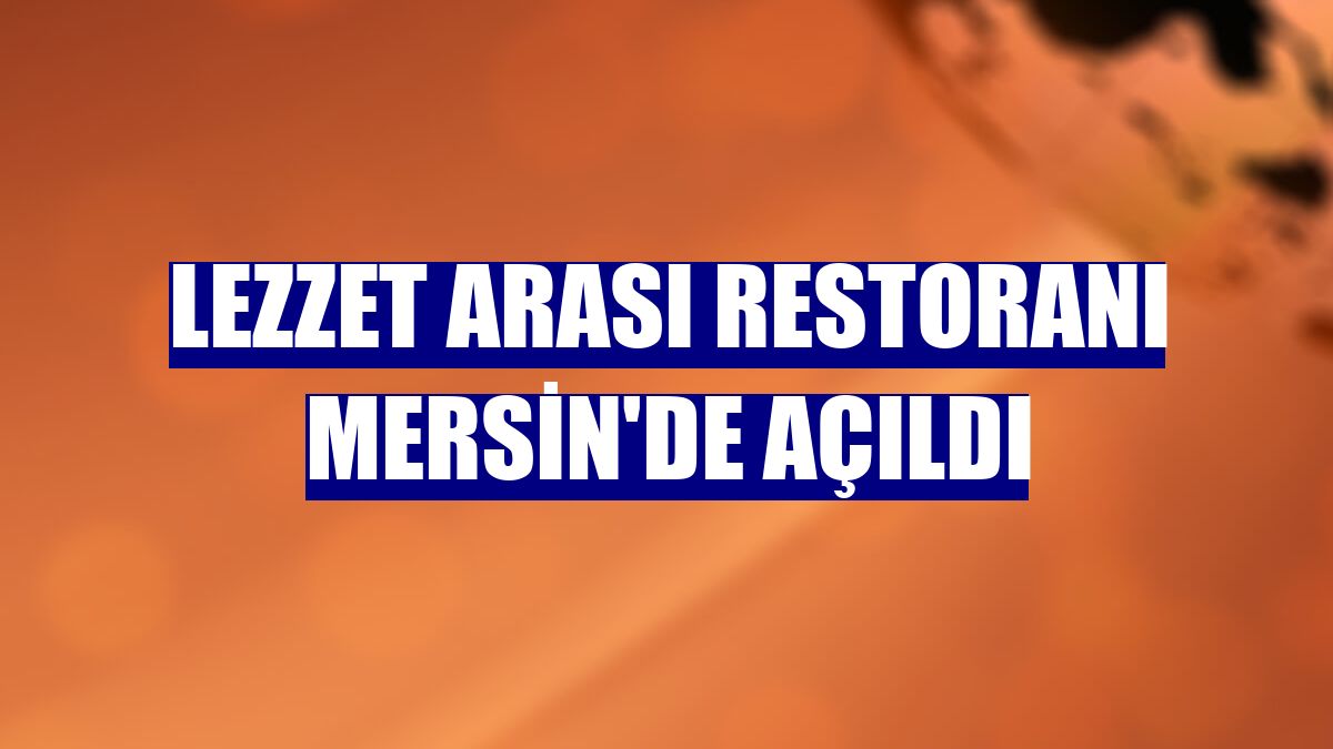 Lezzet Arası restoranı Mersin'de açıldı