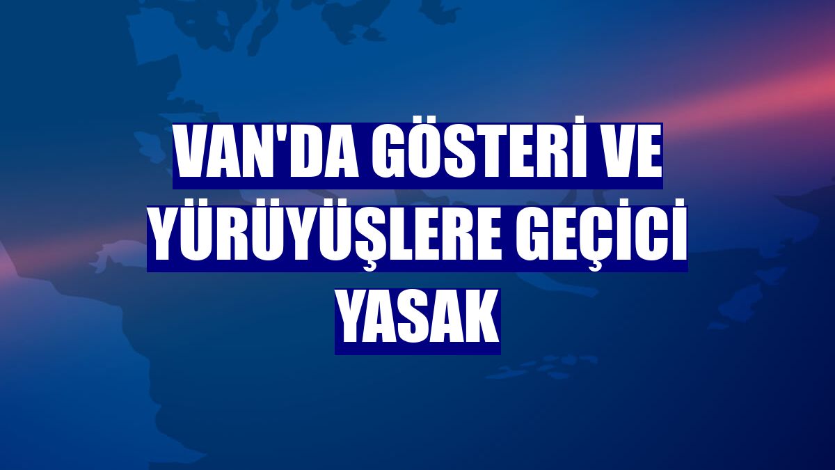 Van'da gösteri ve yürüyüşlere geçici yasak