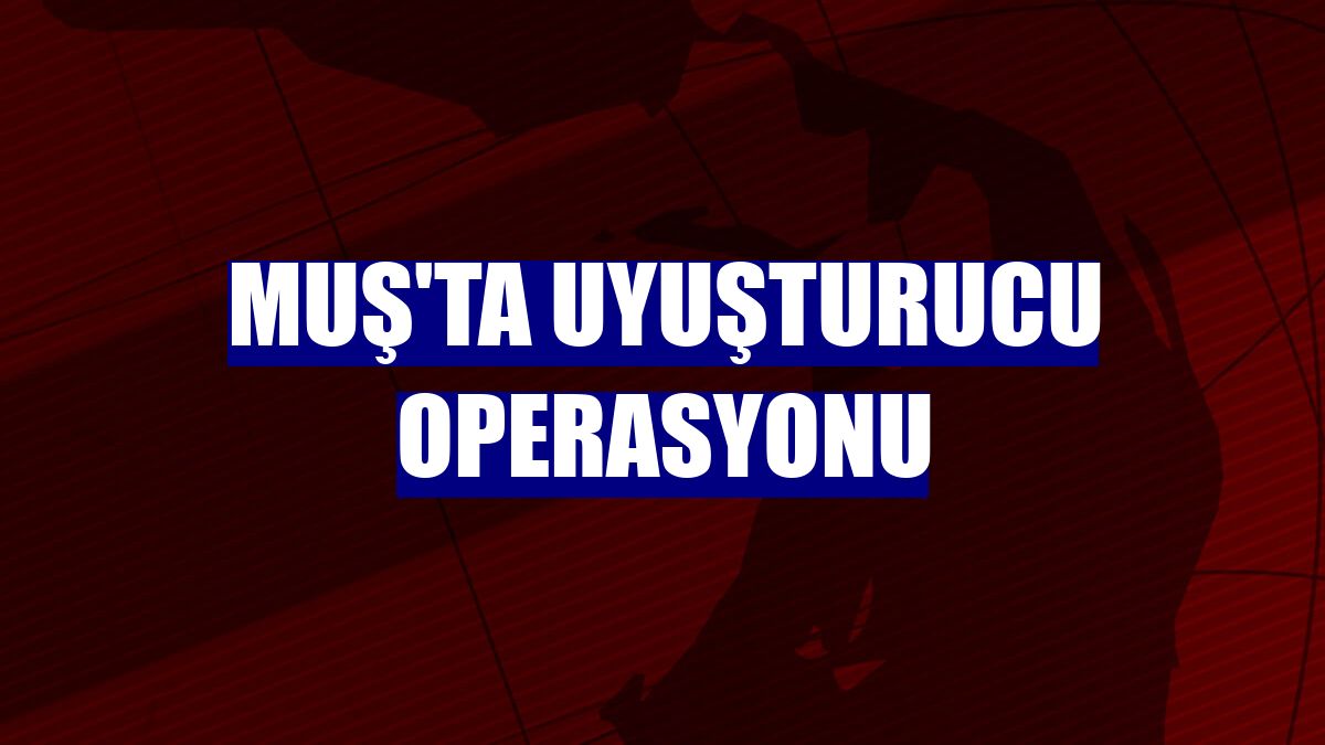 Muş'ta uyuşturucu operasyonu