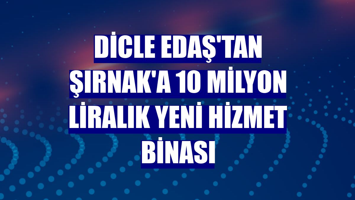 Dicle EDAŞ'tan Şırnak'a 10 milyon liralık yeni hizmet binası
