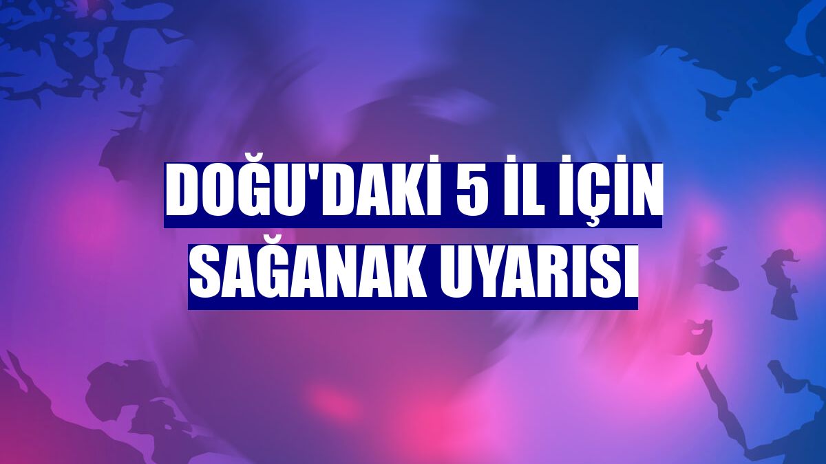 Doğu'daki 5 il için sağanak uyarısı