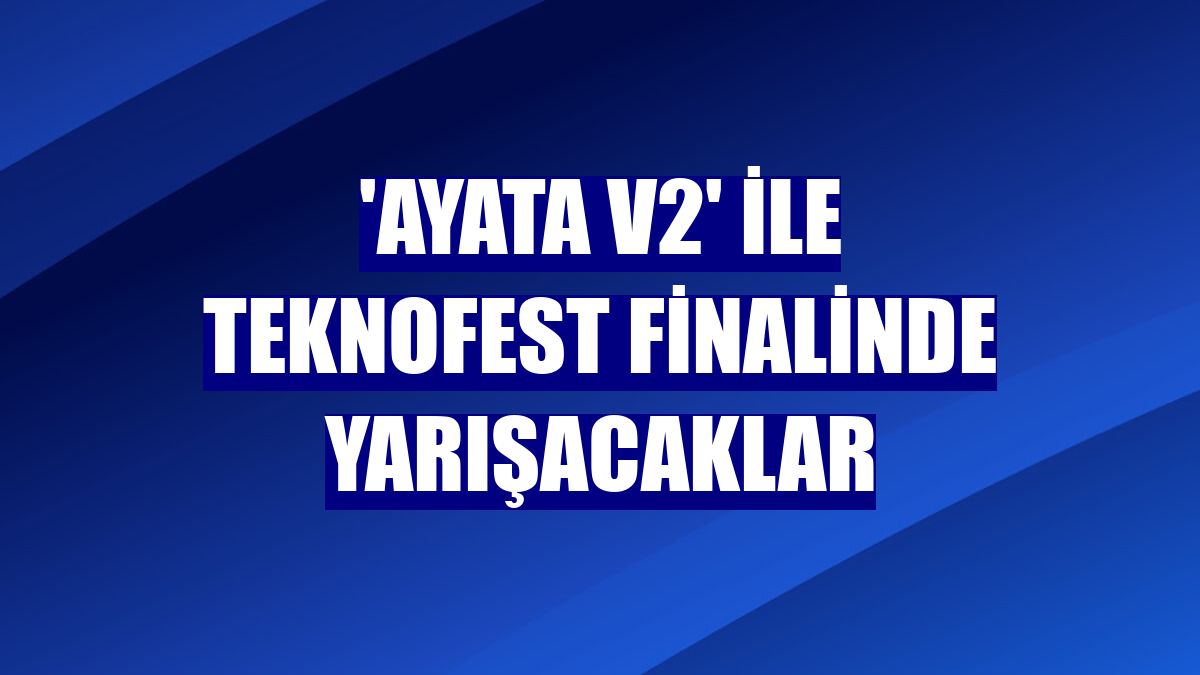 'AYATA v2' ile TEKNOFEST finalinde yarışacaklar
