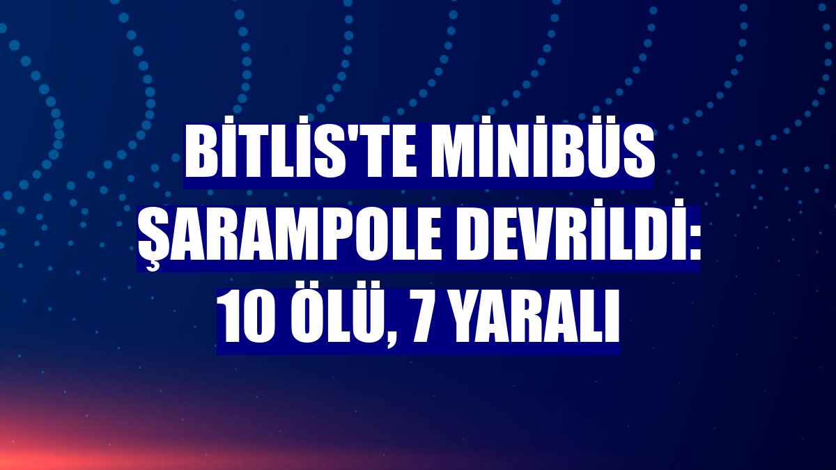 Bitlis'te minibüs şarampole devrildi: 10 ölü, 7 yaralı
