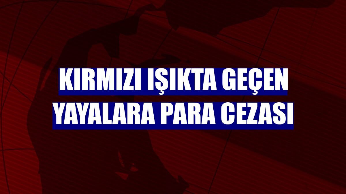 Kırmızı ışıkta geçen yayalara para cezası