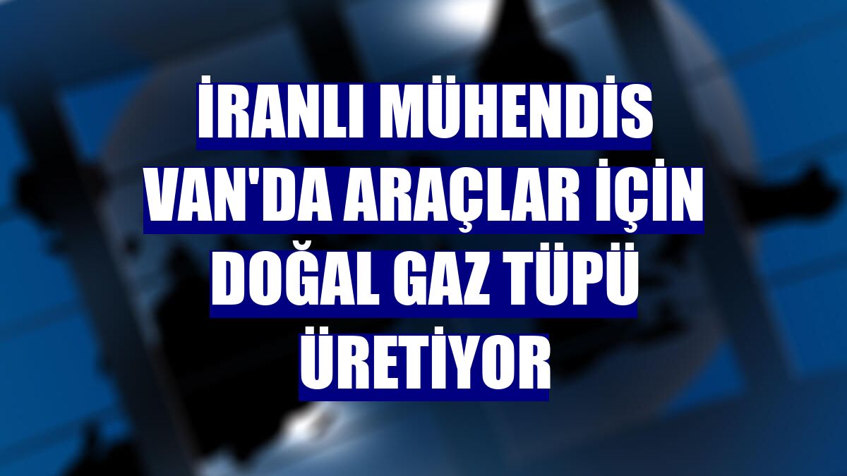 İranlı mühendis Van'da araçlar için doğal gaz tüpü üretiyor