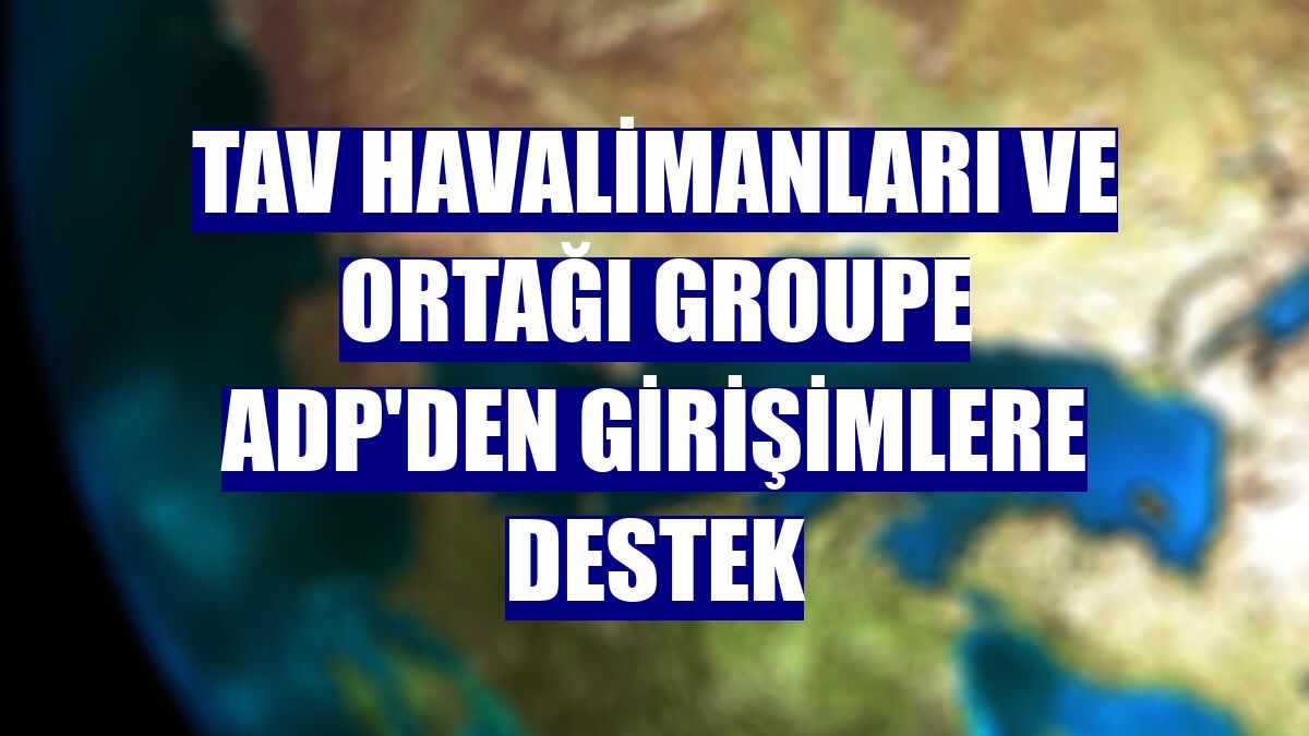 TAV Havalimanları ve ortağı Groupe ADP'den girişimlere destek