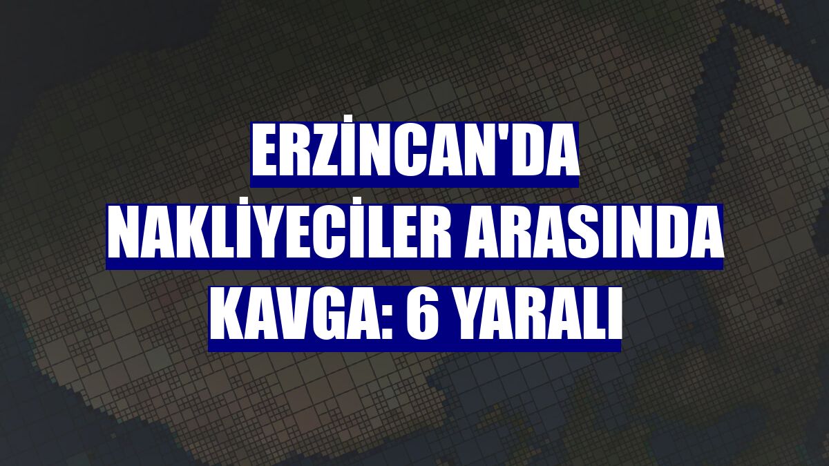 Erzincan'da nakliyeciler arasında kavga: 6 yaralı