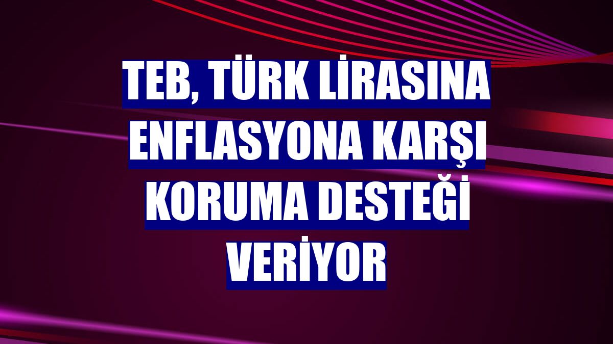 TEB, Türk lirasına enflasyona karşı koruma desteği veriyor