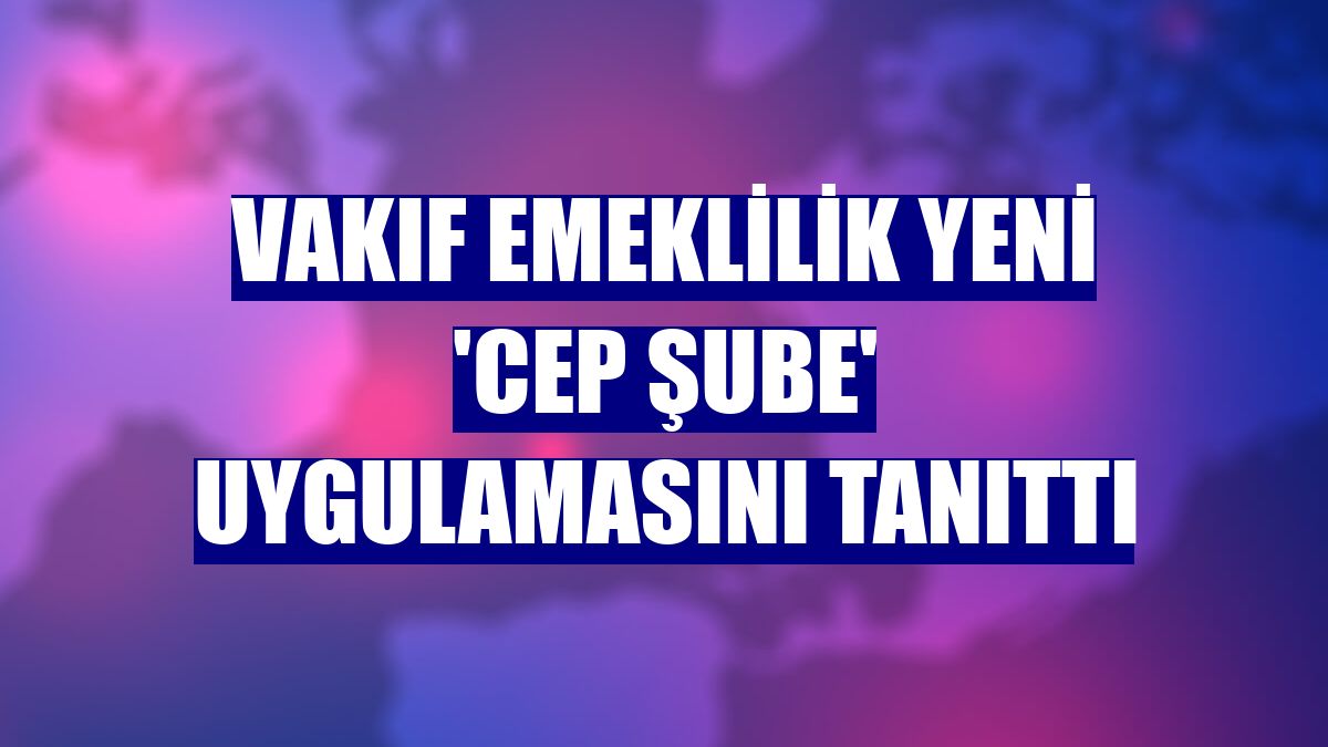 Vakıf Emeklilik yeni 'Cep Şube' uygulamasını tanıttı