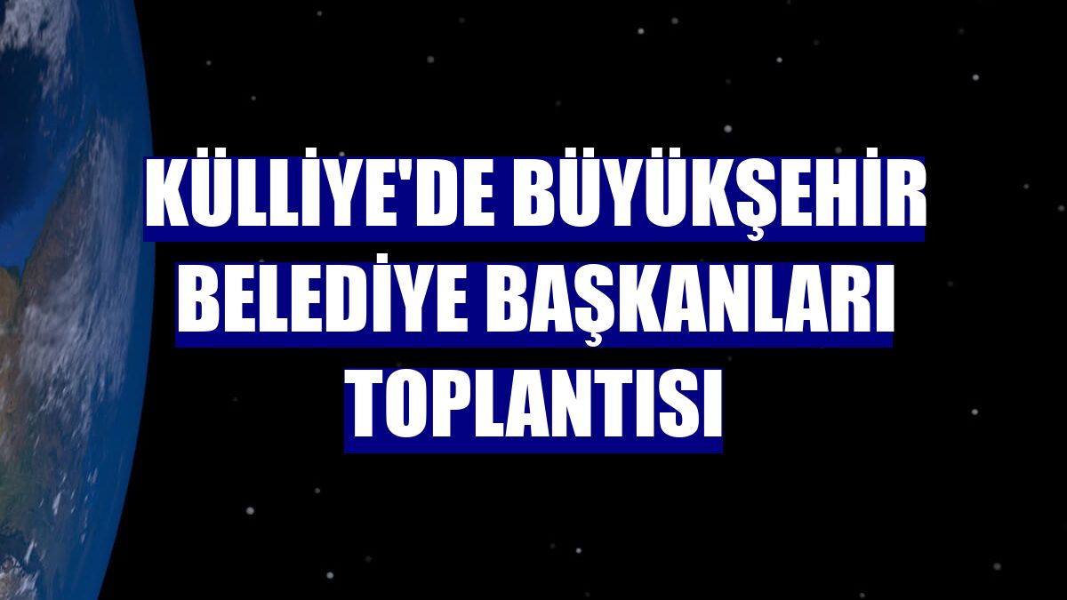 Külliye'de Büyükşehir Belediye Başkanları Toplantısı