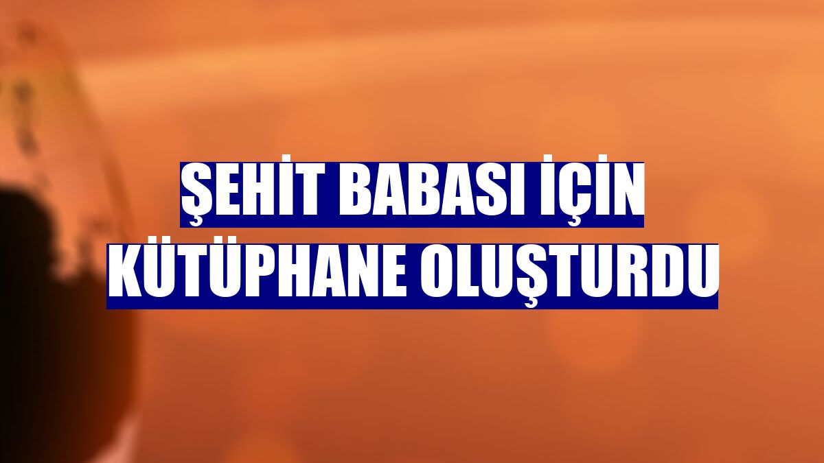 Şehit babası için kütüphane oluşturdu